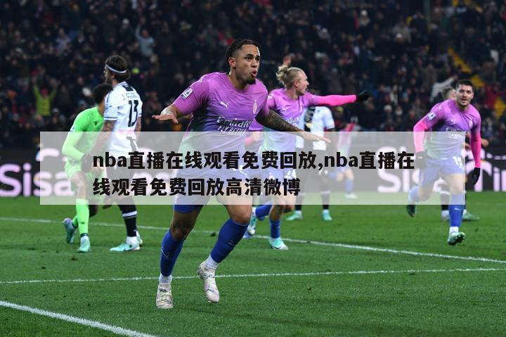 nba直播在线观看免费回放,nba直播在线观看免费回放高清微博