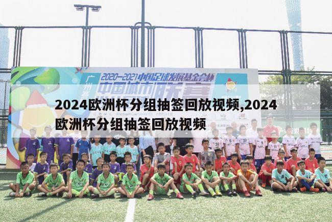 2024欧洲杯分组抽签回放视频,2024欧洲杯分组抽签回放视频