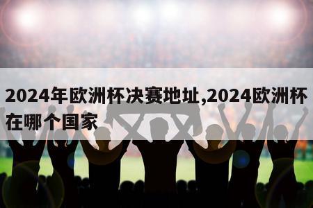 2024年欧洲杯决赛地址,2024欧洲杯在哪个国家