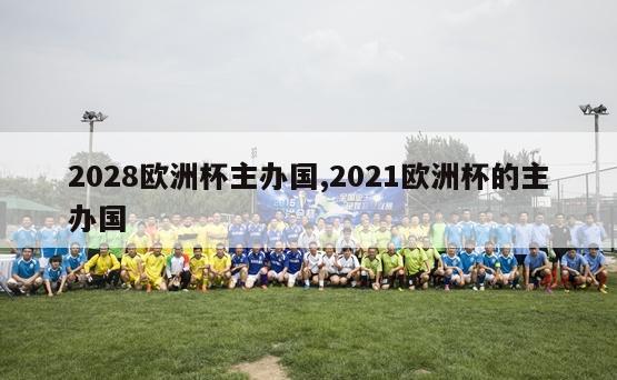 2028欧洲杯主办国,2021欧洲杯的主办国