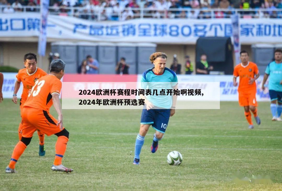 2024欧洲杯赛程时间表几点开始啊视频,2024年欧洲杯预选赛