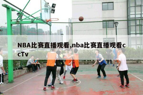 NBA比赛直播观看,nba比赛直播观看ccTv