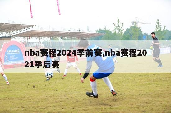 nba赛程2024季前赛,nba赛程2021季后赛