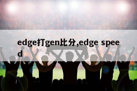 edge打gen比分,edge speed