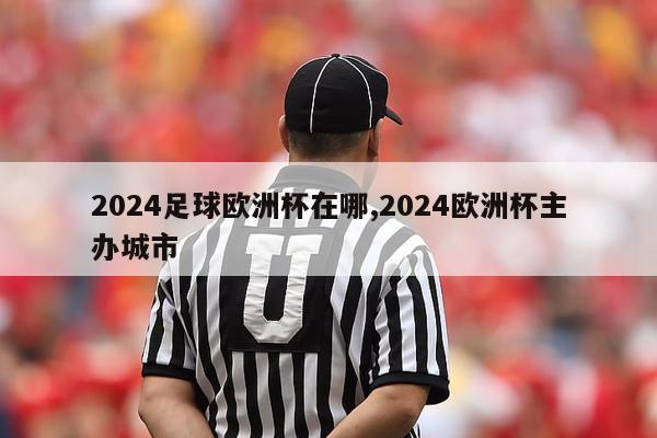 2024足球欧洲杯在哪,2024欧洲杯主办城市