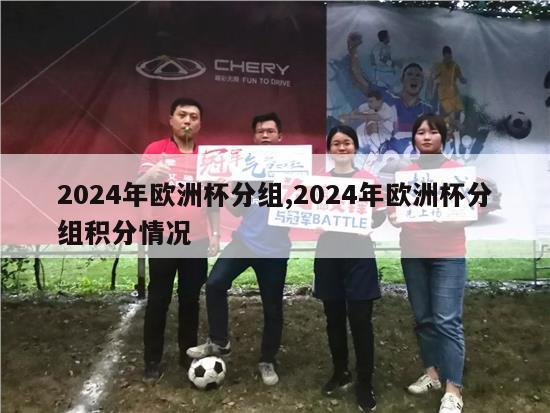 2024年欧洲杯分组,2024年欧洲杯分组积分情况