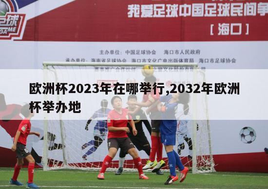 欧洲杯2023年在哪举行,2032年欧洲杯举办地