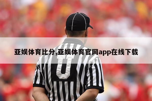 亚娱体育比分,亚娱体育官网app在线下载