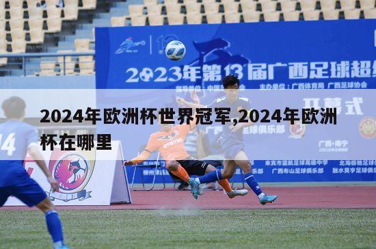 2024年欧洲杯世界冠军,2024年欧洲杯在哪里