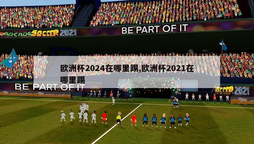 欧洲杯2024在哪里踢,欧洲杯2021在哪里踢