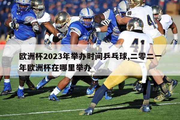 欧洲杯2023年举办时间乒乓球,二零二一年欧洲杯在哪里举办