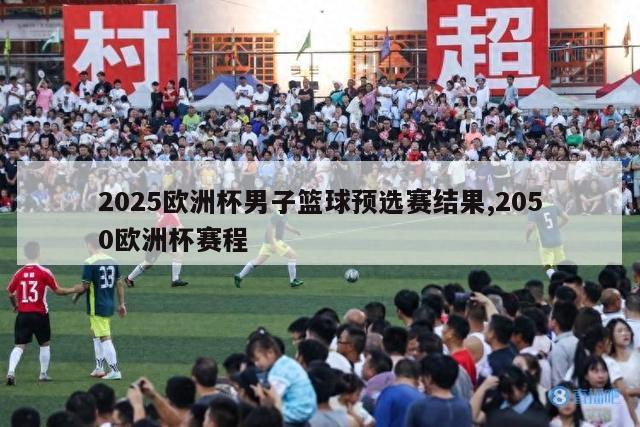 2025欧洲杯男子篮球预选赛结果,2050欧洲杯赛程