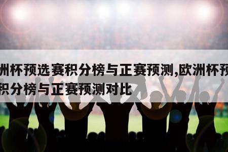 欧洲杯预选赛积分榜与正赛预测,欧洲杯预选赛积分榜与正赛预测对比