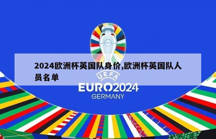 2024欧洲杯英国队身价,欧洲杯英国队人员名单