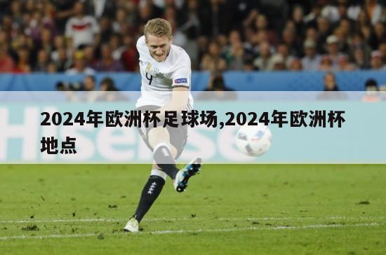 2024年欧洲杯足球场,2024年欧洲杯地点