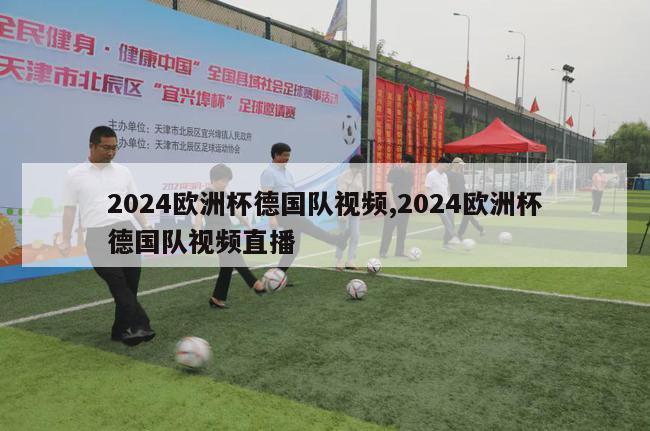 2024欧洲杯德国队视频,2024欧洲杯德国队视频直播