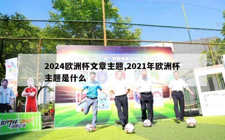 2024欧洲杯文章主题,2021年欧洲杯主题是什么