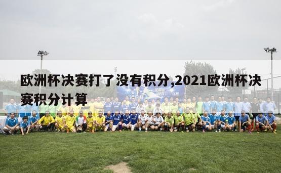 欧洲杯决赛打了没有积分,2021欧洲杯决赛积分计算