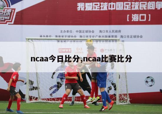 ncaa今日比分,ncaa比赛比分