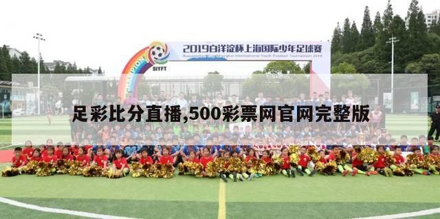 足彩比分直播,500彩票网官网完整版