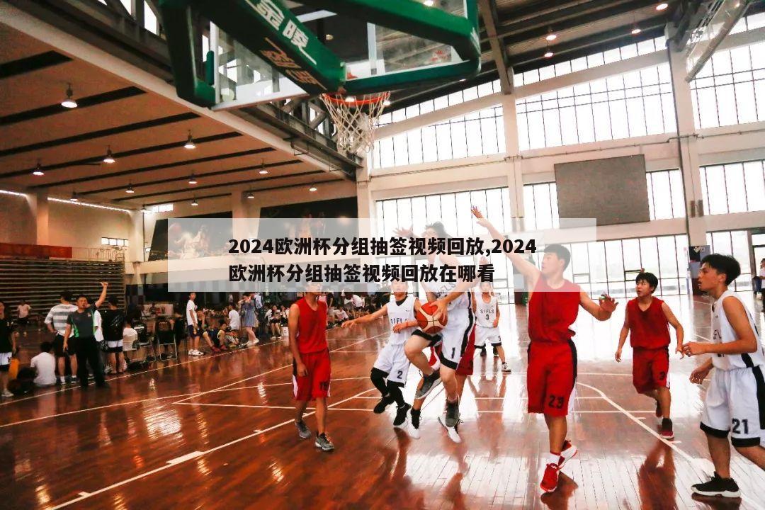 2024欧洲杯分组抽签视频回放,2024欧洲杯分组抽签视频回放在哪看