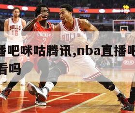 nba直播吧咪咕腾讯,nba直播吧咪咕腾讯可以看吗