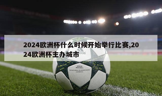 2024欧洲杯什么时候开始举行比赛,2024欧洲杯主办城市