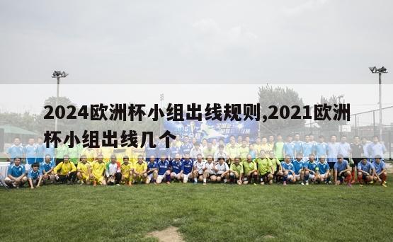 2024欧洲杯小组出线规则,2021欧洲杯小组出线几个