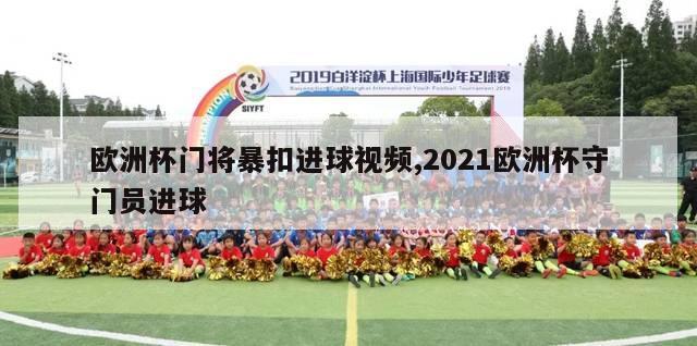 欧洲杯门将暴扣进球视频,2021欧洲杯守门员进球