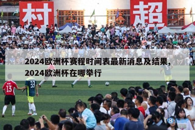 2024欧洲杯赛程时间表最新消息及结果,2024欧洲杯在哪举行