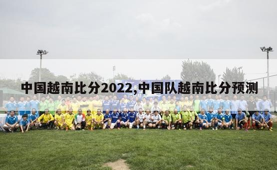 中国越南比分2022,中国队越南比分预测