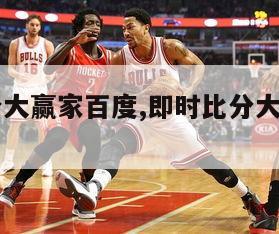 即时比分大赢家百度,即时比分大赢家90vs