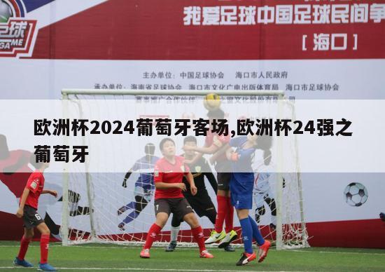 欧洲杯2024葡萄牙客场,欧洲杯24强之葡萄牙