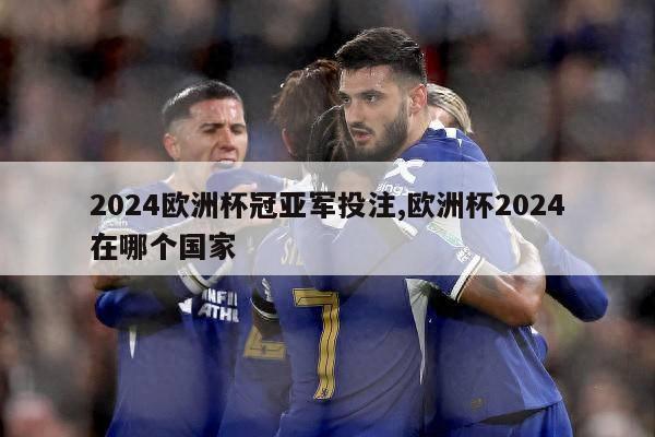 2024欧洲杯冠亚军投注,欧洲杯2024在哪个国家