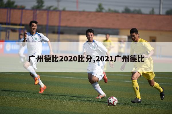 广州德比2020比分,2021广州德比