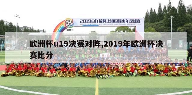 欧洲杯u19决赛对阵,2019年欧洲杯决赛比分