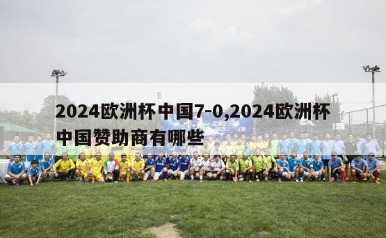 2024欧洲杯中国7-0,2024欧洲杯中国赞助商有哪些