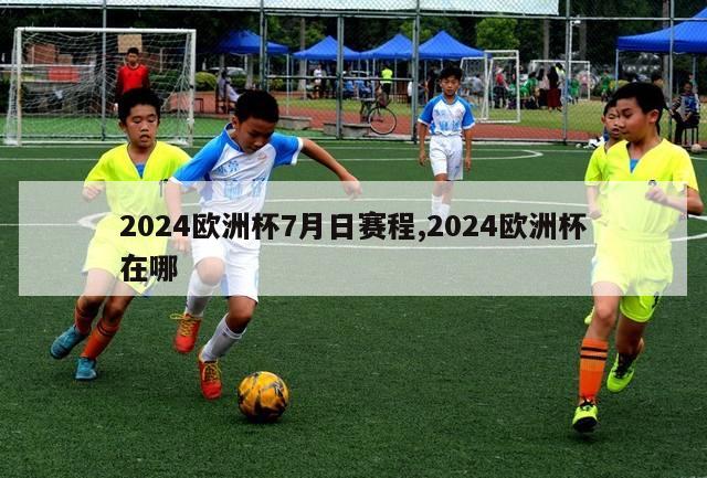 2024欧洲杯7月日赛程,2024欧洲杯在哪